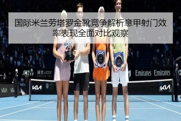 国际米兰劳塔罗金靴竞争解析意甲射门效率表现全面对比观察