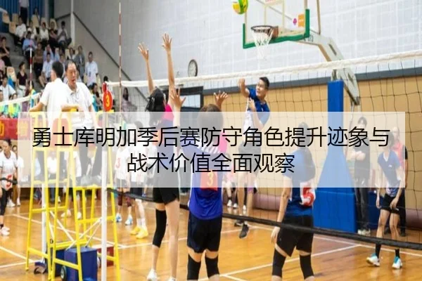 勇士库明加季后赛防守角色提升迹象与战术价值全面观察