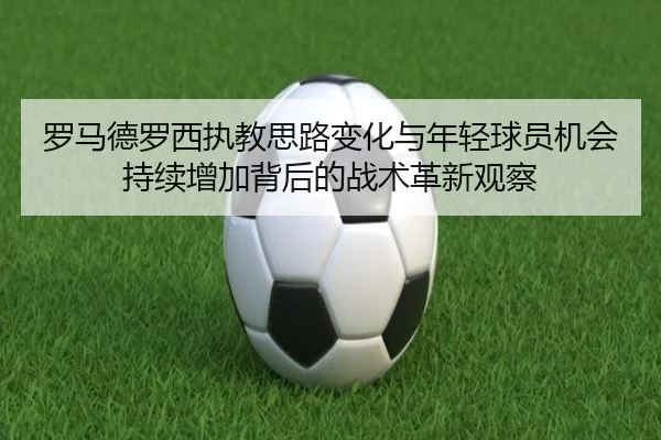 罗马德罗西执教思路变化与年轻球员机会持续增加背后的战术革新观察