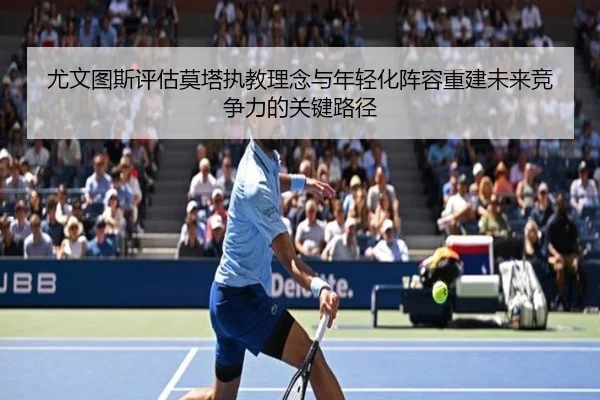 尤文图斯评估莫塔执教理念与年轻化阵容重建未来竞争力的关键路径