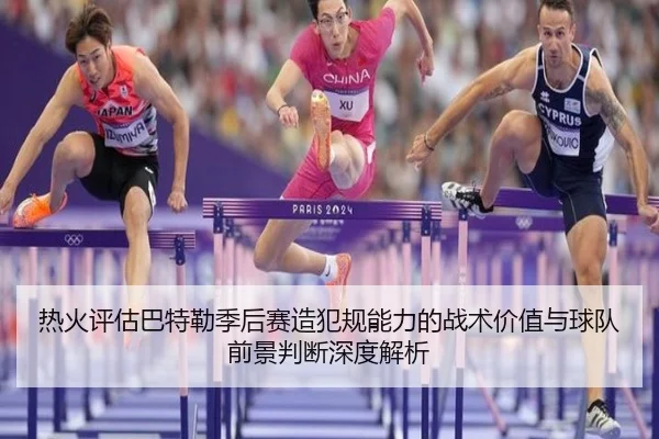 热火评估巴特勒季后赛造犯规能力的战术价值与球队前景判断深度解析