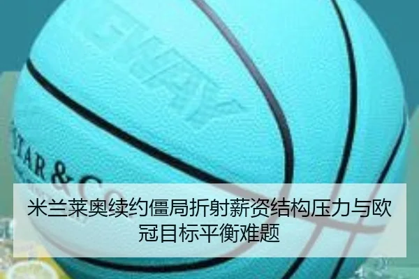 米兰莱奥续约僵局折射薪资结构压力与欧冠目标平衡难题