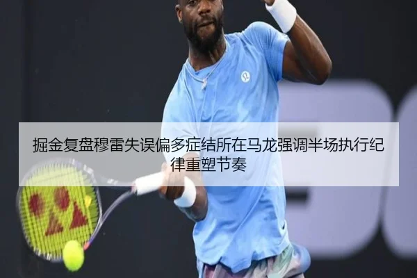 掘金复盘穆雷失误偏多症结所在马龙强调半场执行纪律重塑节奏