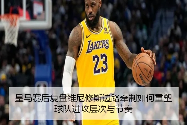皇马赛后复盘维尼修斯边路牵制如何重塑球队进攻层次与节奏